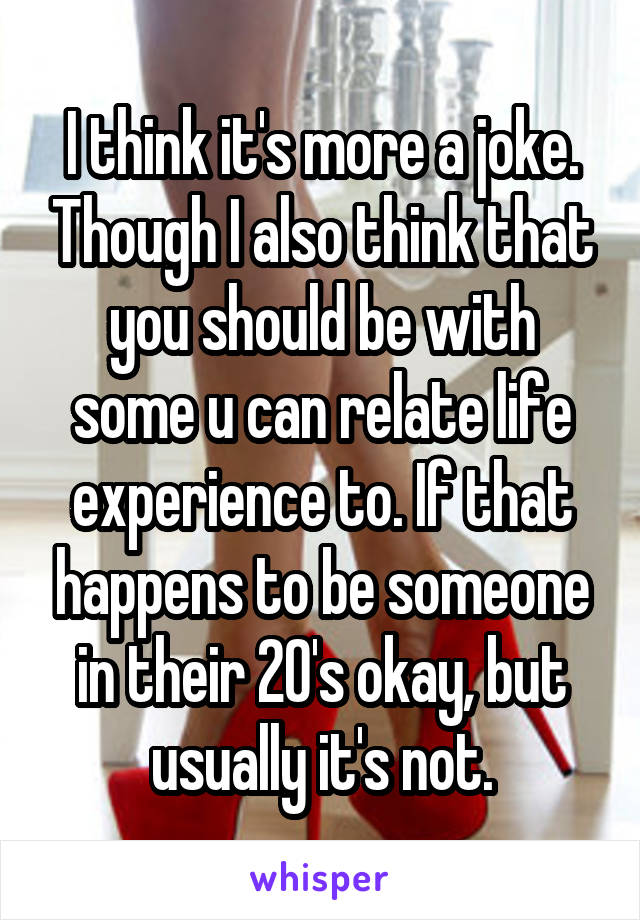 I think it's more a joke. Though I also think that you should be with some u can relate life experience to. If that happens to be someone in their 20's okay, but usually it's not.
