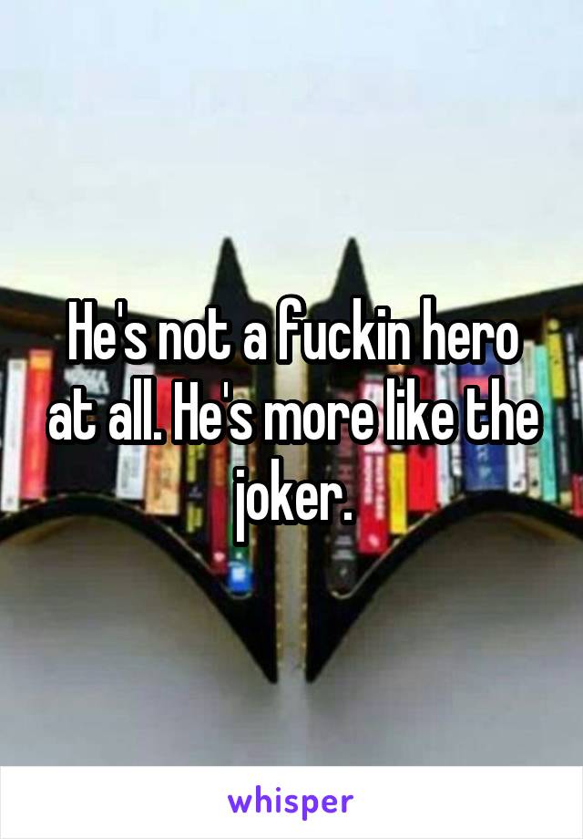 He's not a fuckin hero at all. He's more like the joker.