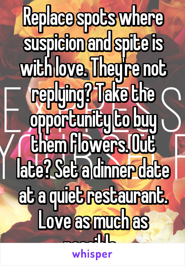 Replace spots where suspicion and spite is with love. They're not replying? Take the opportunity to buy them flowers. Out late? Set a dinner date at a quiet restaurant. Love as much as possible. 
