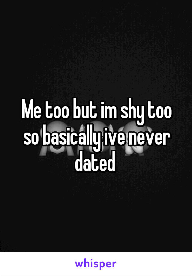 Me too but im shy too so basically ive never dated 