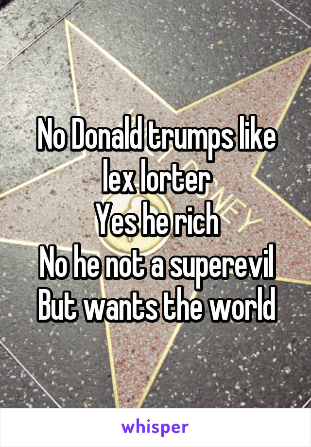 No Donald trumps like lex lorter
Yes he rich
No he not a superevil
But wants the world