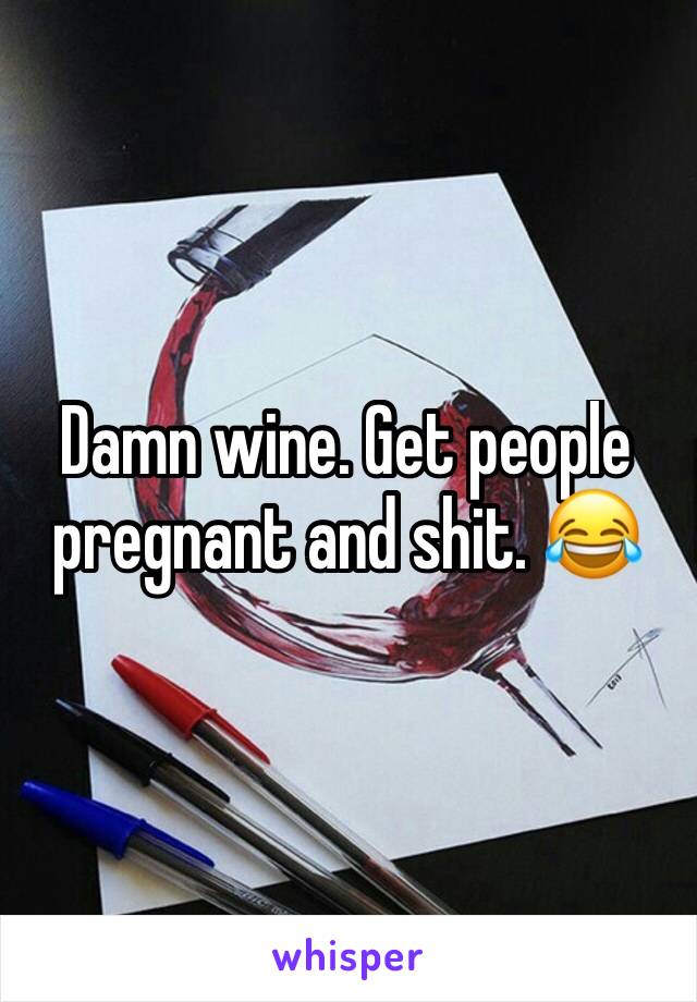 Damn wine. Get people pregnant and shit. 😂