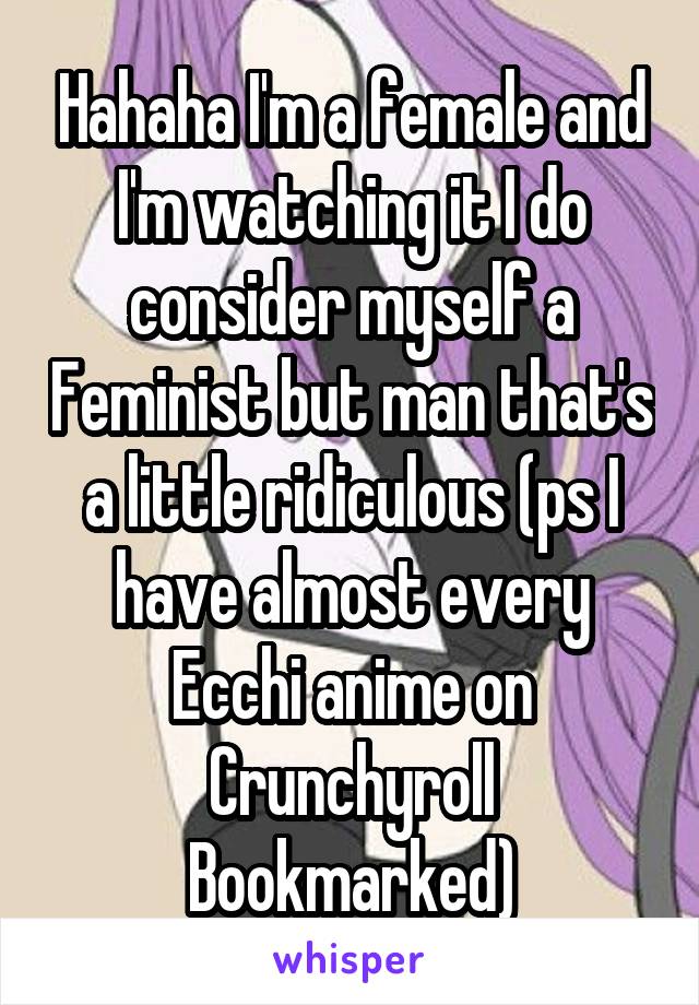 Hahaha I'm a female and I'm watching it I do consider myself a Feminist but man that's a little ridiculous (ps I have almost every Ecchi anime on Crunchyroll Bookmarked)