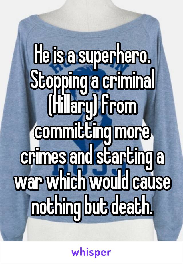 He is a superhero. Stopping a criminal (Hillary) from committing more crimes and starting a war which would cause nothing but death.