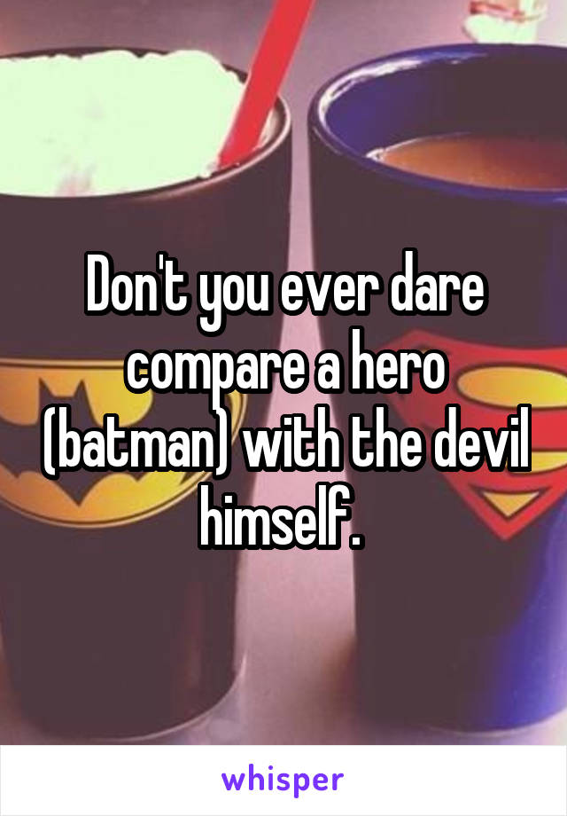 Don't you ever dare compare a hero (batman) with the devil himself. 