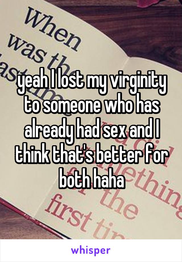 yeah I lost my virginity to someone who has already had sex and I think that's better for both haha