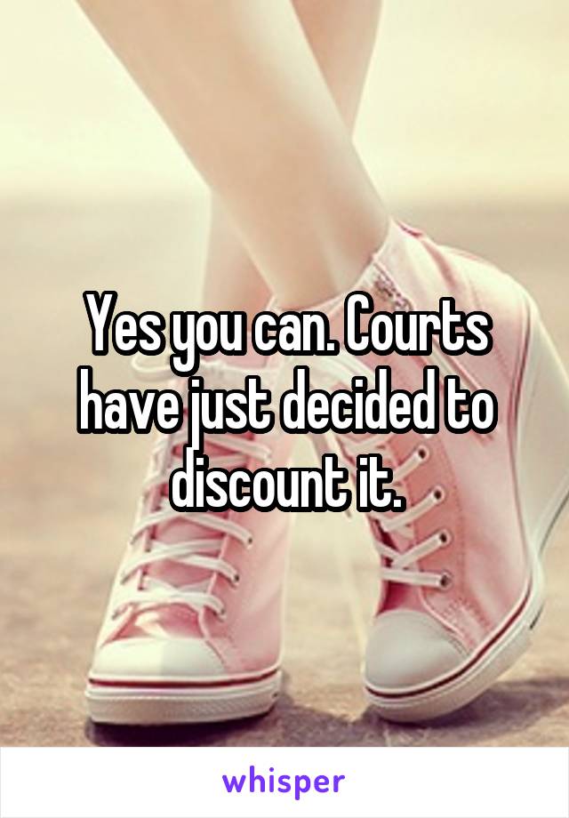 Yes you can. Courts have just decided to discount it.