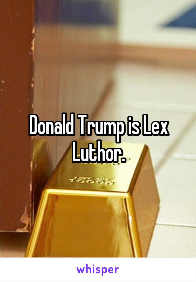 Donald Trump is Lex Luthor.