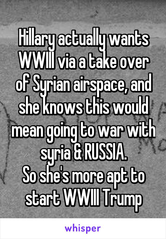 Hillary actually wants WWIII via a take over of Syrian airspace, and she knows this would mean going to war with syria & RUSSIA.
So she's more apt to start WWIII Trump