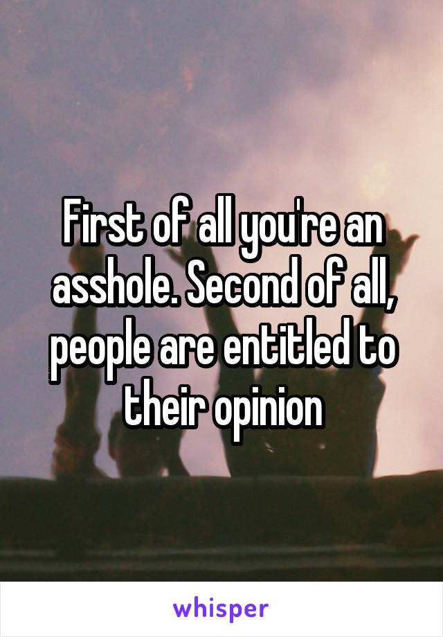 First of all you're an asshole. Second of all, people are entitled to their opinion