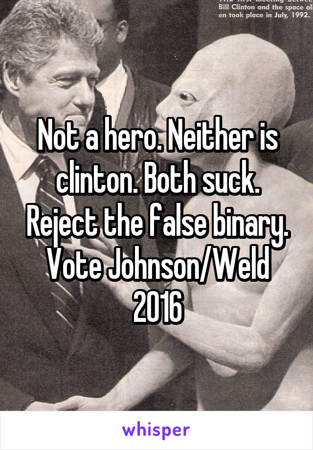 Not a hero. Neither is clinton. Both suck. Reject the false binary. Vote Johnson/Weld 2016