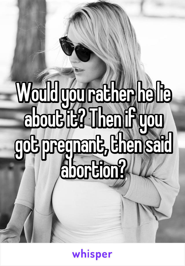 Would you rather he lie about it? Then if you got pregnant, then said abortion?