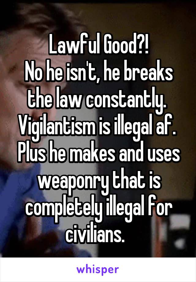 Lawful Good?!
No he isn't, he breaks the law constantly. 
Vigilantism is illegal af. 
Plus he makes and uses weaponry that is completely illegal for civilians.  