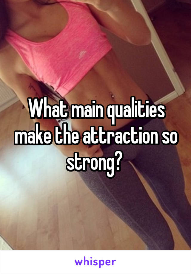 What main qualities make the attraction so strong? 