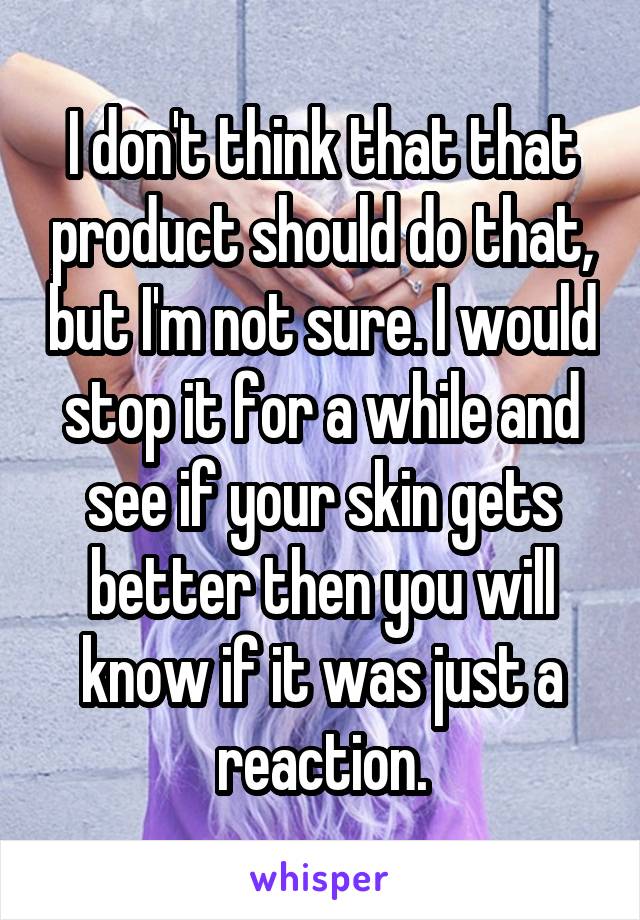 I don't think that that product should do that, but I'm not sure. I would stop it for a while and see if your skin gets better then you will know if it was just a reaction.