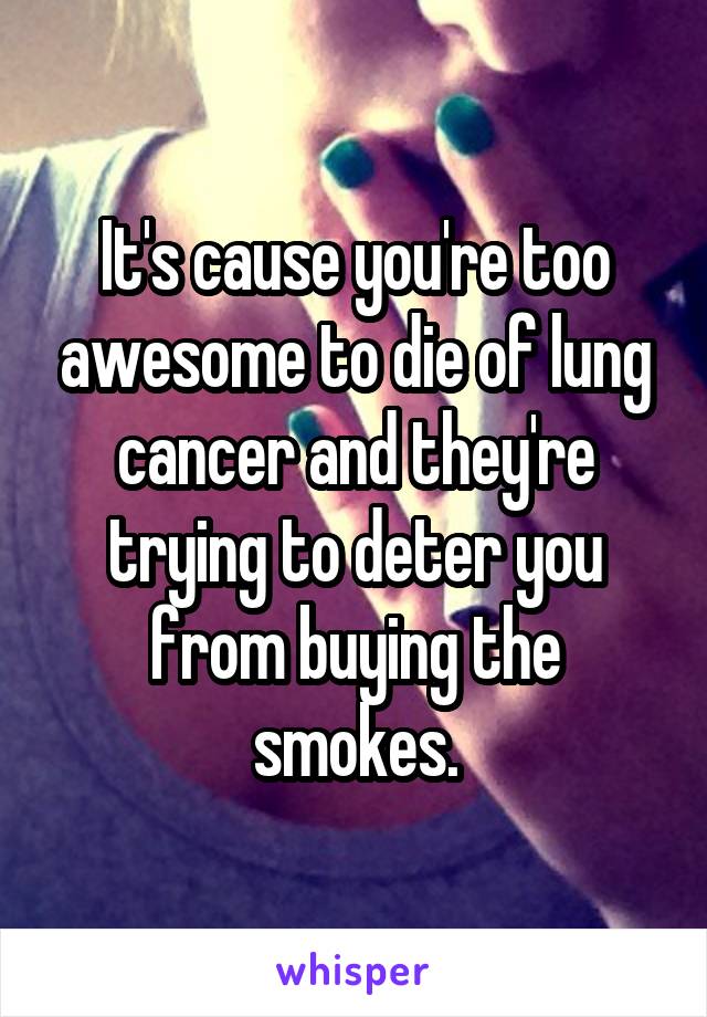 It's cause you're too awesome to die of lung cancer and they're trying to deter you from buying the smokes.
