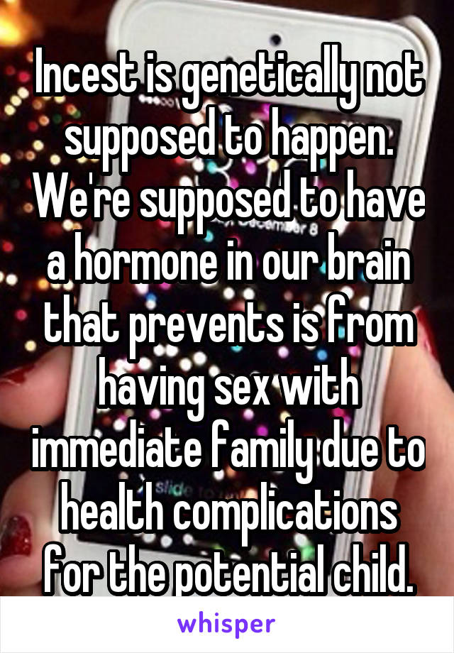 Incest is genetically not supposed to happen. We're supposed to have a hormone in our brain that prevents is from having sex with immediate family due to health complications for the potential child.