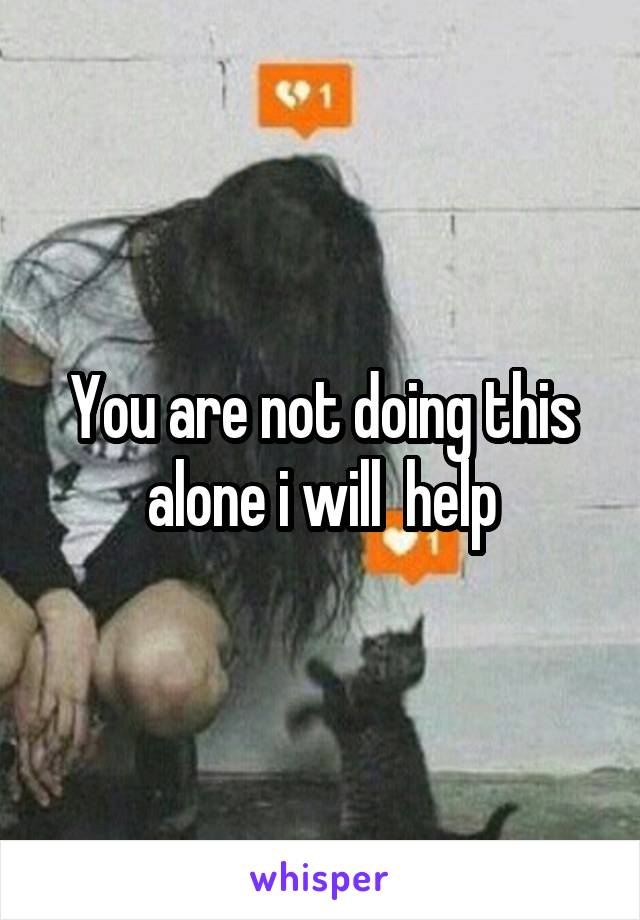 You are not doing this alone i will  help