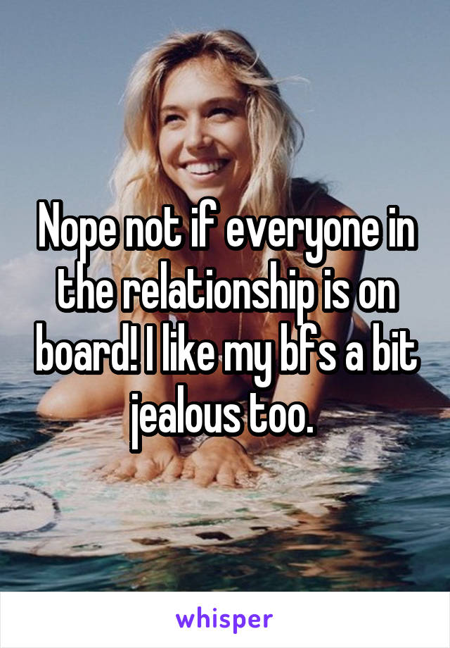 Nope not if everyone in the relationship is on board! I like my bfs a bit jealous too. 