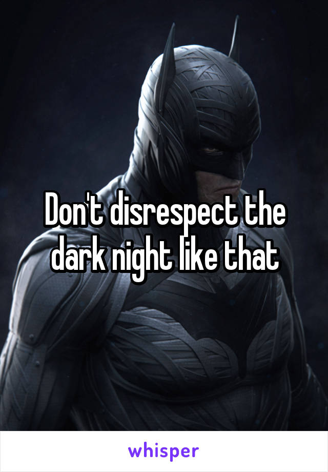 Don't disrespect the dark night like that