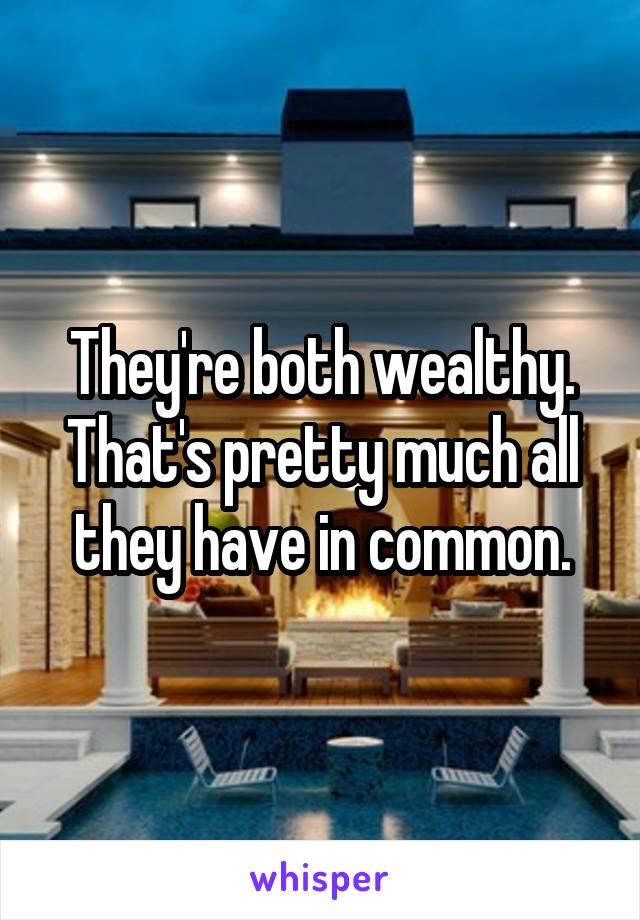 They're both wealthy. That's pretty much all they have in common.