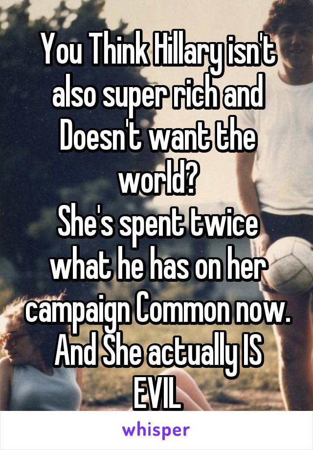 You Think Hillary isn't also super rich and Doesn't want the world?
She's spent twice what he has on her campaign Common now.
And She actually IS EVIL