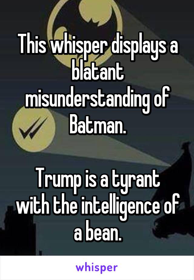 This whisper displays a blatant misunderstanding of Batman.

Trump is a tyrant with the intelligence of a bean.