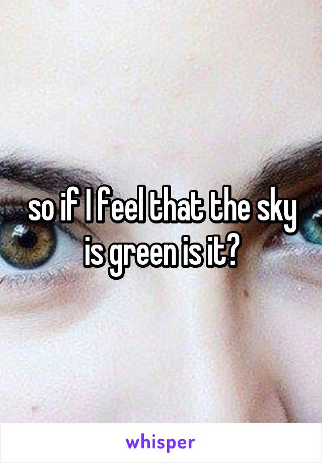 so if I feel that the sky is green is it?