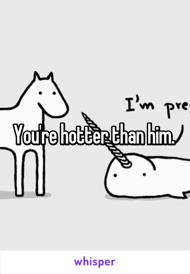 You're hotter than him. 