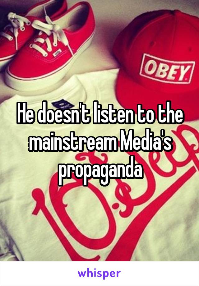 He doesn't listen to the mainstream Media's propaganda