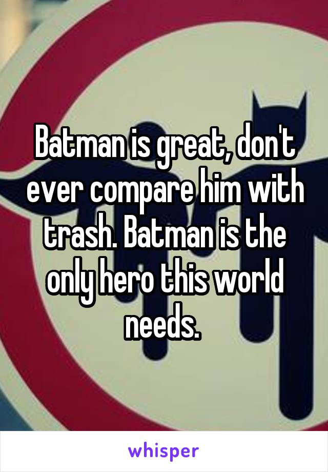 Batman is great, don't ever compare him with trash. Batman is the only hero this world needs. 