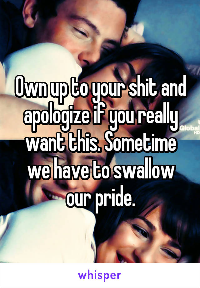 Own up to your shit and apologize if you really want this. Sometime we have to swallow our pride.