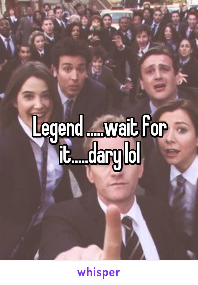 Legend .....wait for it.....dary lol