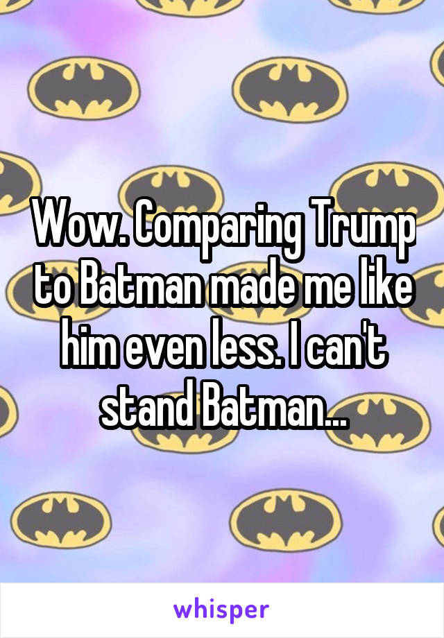 Wow. Comparing Trump to Batman made me like him even less. I can't stand Batman...