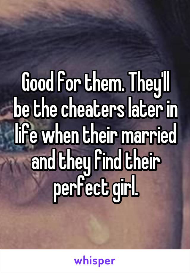 Good for them. They'll be the cheaters later in life when their married and they find their perfect girl.
