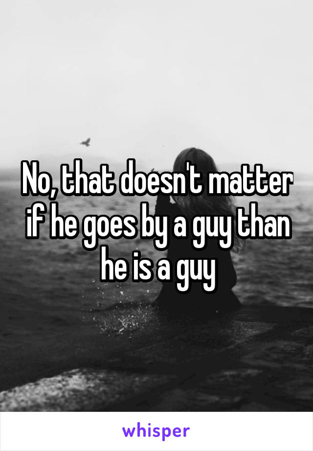 No, that doesn't matter if he goes by a guy than he is a guy