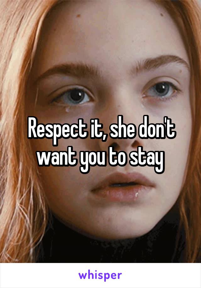 Respect it, she don't want you to stay 