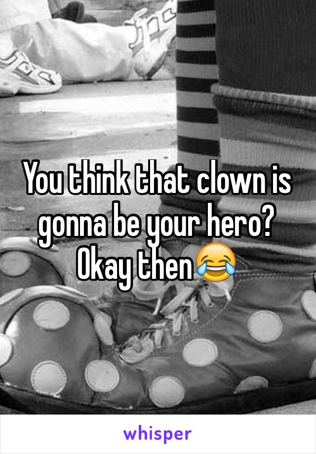 You think that clown is gonna be your hero? Okay then😂