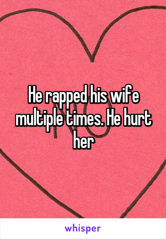 He rapped his wife multiple times. He hurt her