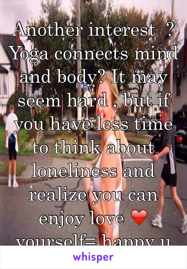 Another interest  ? Yoga connects mind and body? It may seem hard , but if you have less time to think about loneliness and realize you can enjoy love ❤️yourself= happy u