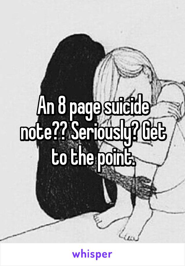 An 8 page suicide note?? Seriously? Get to the point.