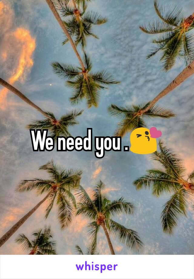 We need you .😘