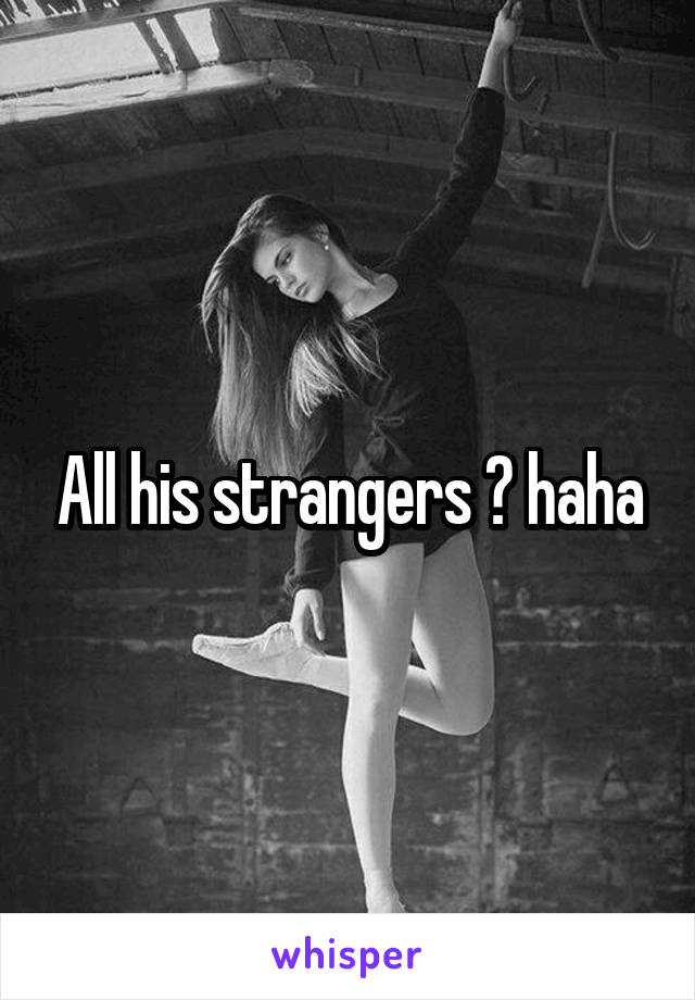 All his strangers ? haha