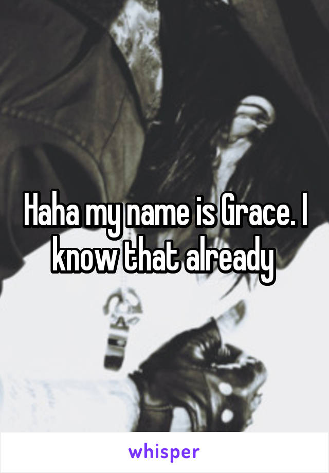 Haha my name is Grace. I know that already 