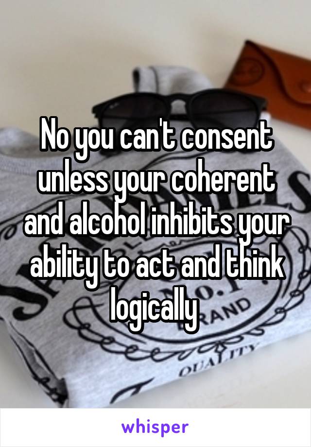 No you can't consent unless your coherent and alcohol inhibits your ability to act and think logically 