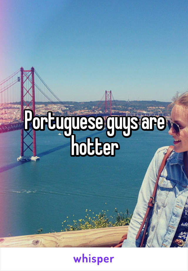 Portuguese guys are hotter