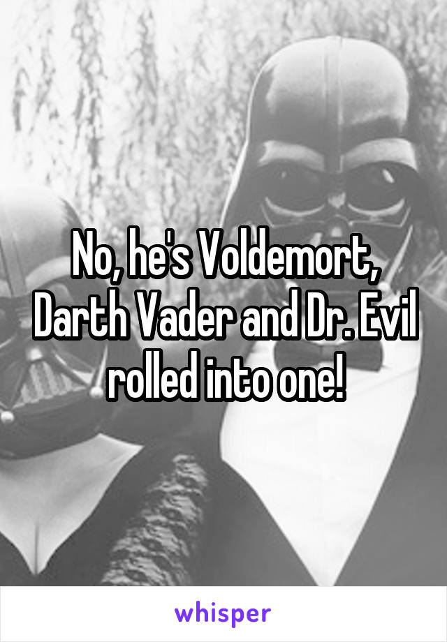 No, he's Voldemort, Darth Vader and Dr. Evil rolled into one!