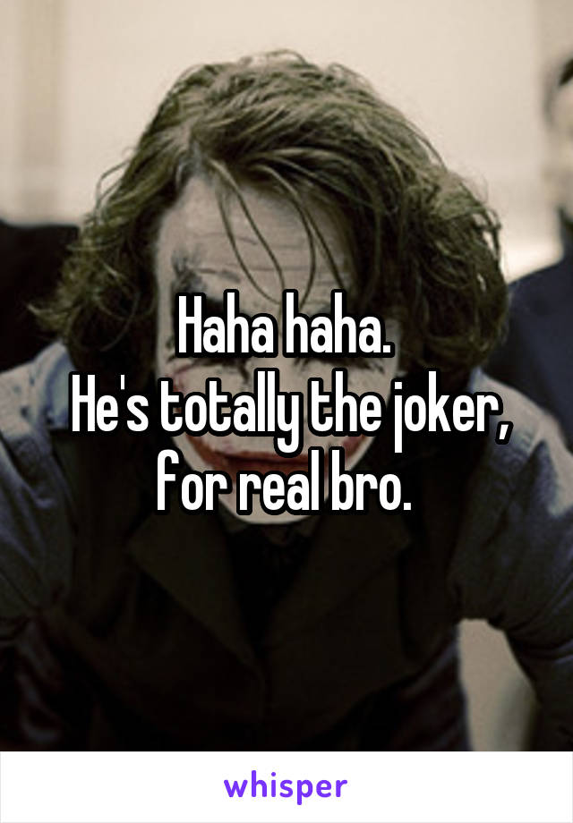 Haha haha. 
He's totally the joker, for real bro. 