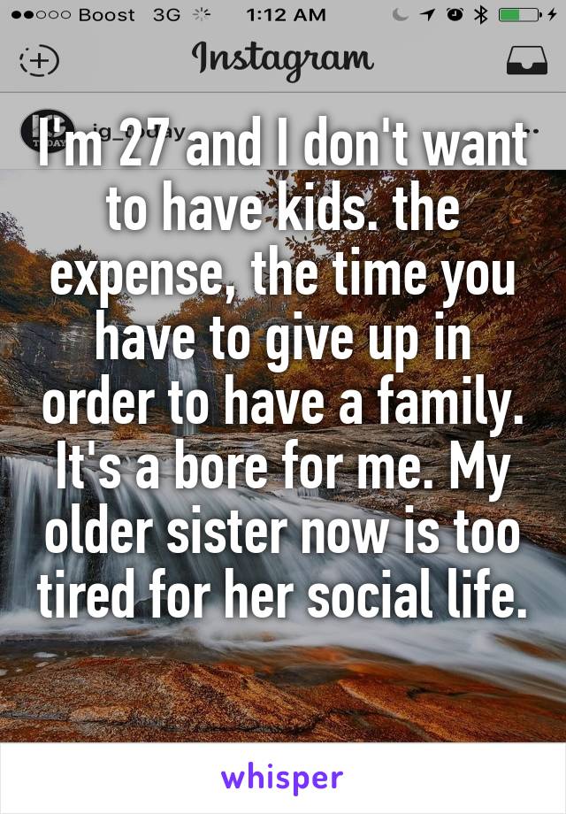 I'm 27 and I don't want to have kids. the expense, the time you have to give up in order to have a family. It's a bore for me. My older sister now is too tired for her social life. 