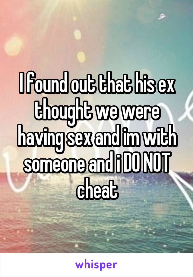 I found out that his ex thought we were having sex and im with someone and i DO NOT cheat